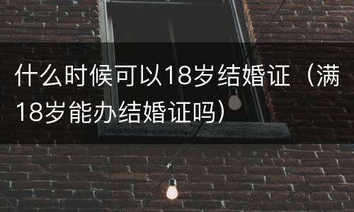 什么时候可以18岁结婚证（满18岁能办结婚证吗）