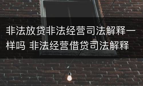 非法放贷非法经营司法解释一样吗 非法经营借贷司法解释