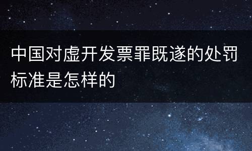 中国对虚开发票罪既遂的处罚标准是怎样的