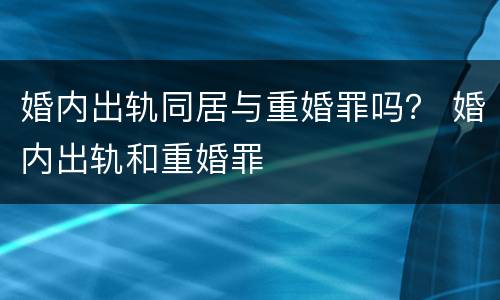 婚内出轨同居与重婚罪吗？ 婚内出轨和重婚罪