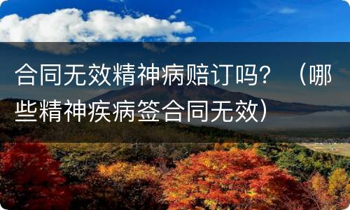 合同无效精神病赔订吗？（哪些精神疾病签合同无效）