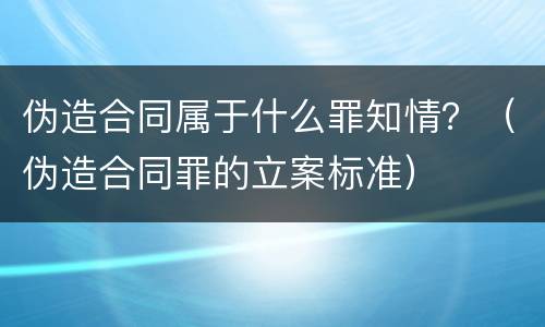 伪造合同属于什么罪知情？（伪造合同罪的立案标准）