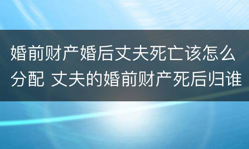 婚前财产婚后丈夫死亡该怎么分配 丈夫的婚前财产死后归谁所有