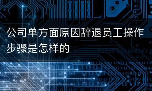 公司单方面原因辞退员工操作步骤是怎样的