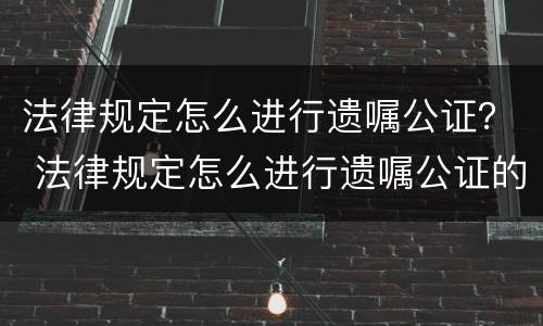 法律规定怎么进行遗嘱公证？ 法律规定怎么进行遗嘱公证的