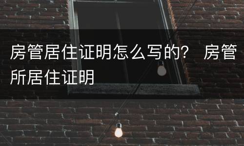 房管居住证明怎么写的？ 房管所居住证明