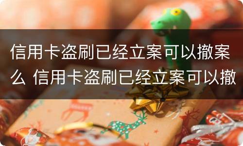 信用卡盗刷已经立案可以撤案么 信用卡盗刷已经立案可以撤案么嘛