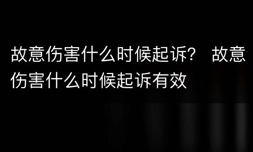 故意伤害什么时候起诉？ 故意伤害什么时候起诉有效