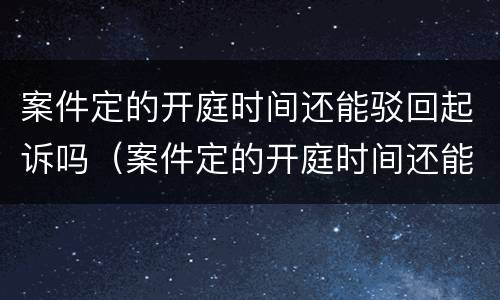 案件定的开庭时间还能驳回起诉吗（案件定的开庭时间还能驳回起诉吗）