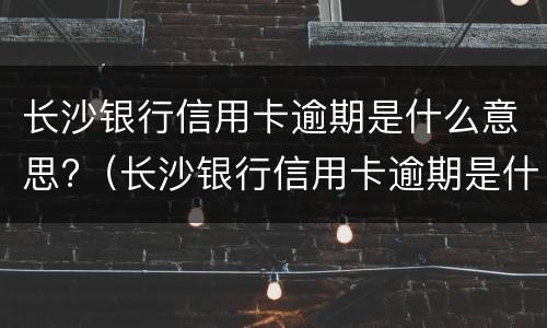 长沙银行信用卡逾期是什么意思?（长沙银行信用卡逾期是什么意思呀）