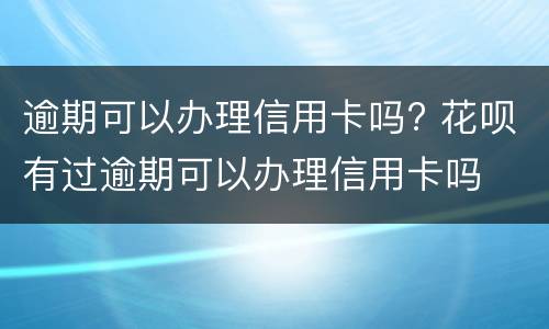 逾期可以办理信用卡吗? 花呗有过逾期可以办理信用卡吗