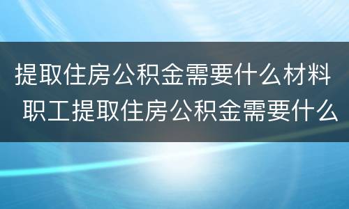 提取住房公积金需要什么材料 职工提取住房公积金需要什么材料