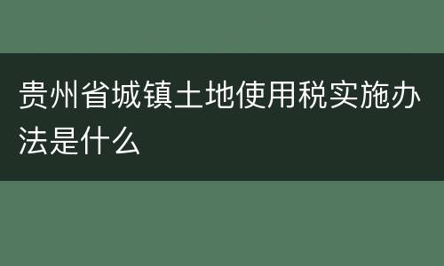 贵州省城镇土地使用税实施办法是什么