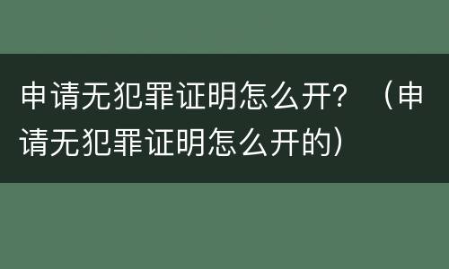 申请无犯罪证明怎么开？（申请无犯罪证明怎么开的）