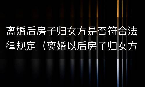 离婚后房子归女方是否符合法律规定（离婚以后房子归女方是否用过户）