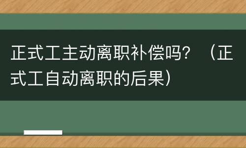 正式工主动离职补偿吗？（正式工自动离职的后果）