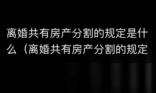 离婚共有房产分割的规定是什么（离婚共有房产分割的规定是什么法律）