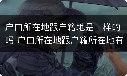 户口所在地跟户籍地是一样的吗 户口所在地跟户籍所在地有什么区别