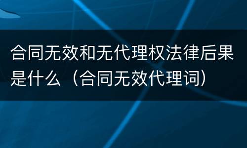 合同无效和无代理权法律后果是什么（合同无效代理词）