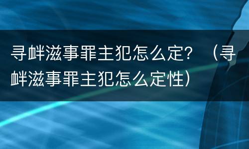 寻衅滋事罪主犯怎么定？（寻衅滋事罪主犯怎么定性）