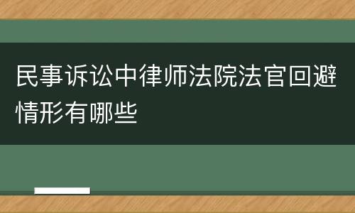 民事诉讼中律师法院法官回避情形有哪些