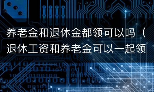 养老金和退休金都领可以吗（退休工资和养老金可以一起领吗）