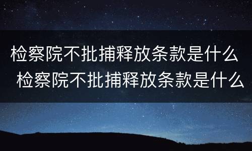 检察院不批捕释放条款是什么 检察院不批捕释放条款是什么意思呀