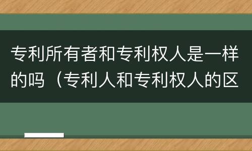 专利所有者和专利权人是一样的吗（专利人和专利权人的区别）