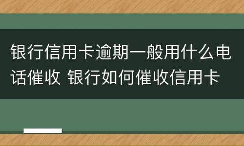 银行信用卡逾期一般用什么电话催收 银行如何催收信用卡