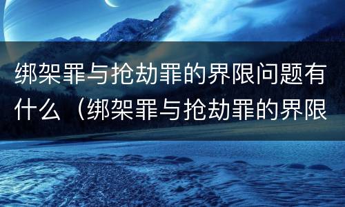 绑架罪与抢劫罪的界限问题有什么（绑架罪与抢劫罪的界限问题有什么不一样）