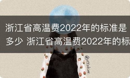 浙江省高温费2022年的标准是多少 浙江省高温费2022年的标准是多少天