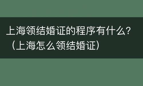 上海领结婚证的程序有什么？（上海怎么领结婚证）