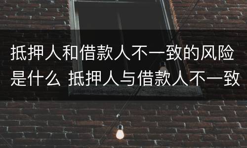 抵押人和借款人不一致的风险是什么 抵押人与借款人不一致,抵押物如何处置