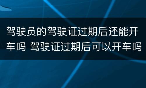 驾驶员的驾驶证过期后还能开车吗 驾驶证过期后可以开车吗