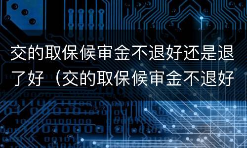 交的取保候审金不退好还是退了好（交的取保候审金不退好还是退了好一些）