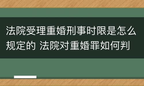 法院受理重婚刑事时限是怎么规定的 法院对重婚罪如何判