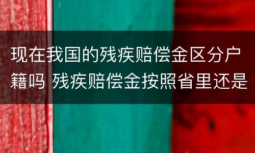 现在我国的残疾赔偿金区分户籍吗 残疾赔偿金按照省里还是市里