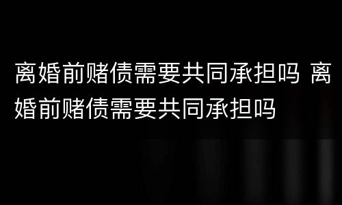 离婚前赌债需要共同承担吗 离婚前赌债需要共同承担吗