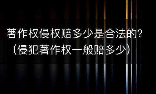 著作权侵权赔多少是合法的？（侵犯著作权一般赔多少）