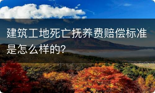 建筑工地死亡抚养费赔偿标准是怎么样的？