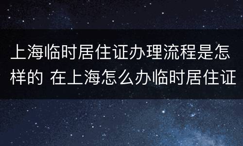 上海临时居住证办理流程是怎样的 在上海怎么办临时居住证