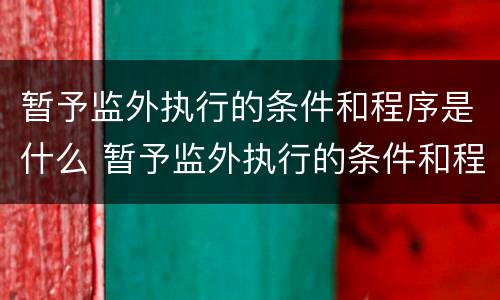 暂予监外执行的条件和程序是什么 暂予监外执行的条件和程序是什么意思