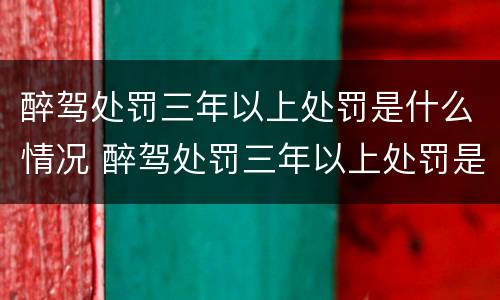 醉驾处罚三年以上处罚是什么情况 醉驾处罚三年以上处罚是什么情况啊