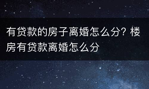 有贷款的房子离婚怎么分? 楼房有贷款离婚怎么分