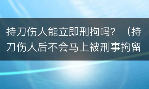 持刀伤人能立即刑拘吗？（持刀伤人后不会马上被刑事拘留吗）