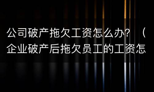 公司破产拖欠工资怎么办？（企业破产后拖欠员工的工资怎么办）