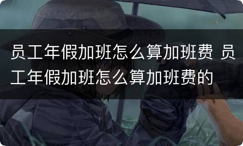 员工年假加班怎么算加班费 员工年假加班怎么算加班费的