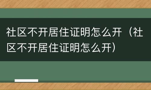 社区不开居住证明怎么开（社区不开居住证明怎么开）