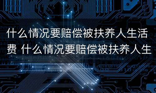 什么情况要赔偿被扶养人生活费 什么情况要赔偿被扶养人生活费呢