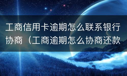 工商信用卡逾期怎么联系银行协商（工商逾期怎么协商还款）